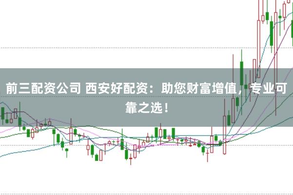 前三配资公司 西安好配资:助您财富增值,专业可靠之选!