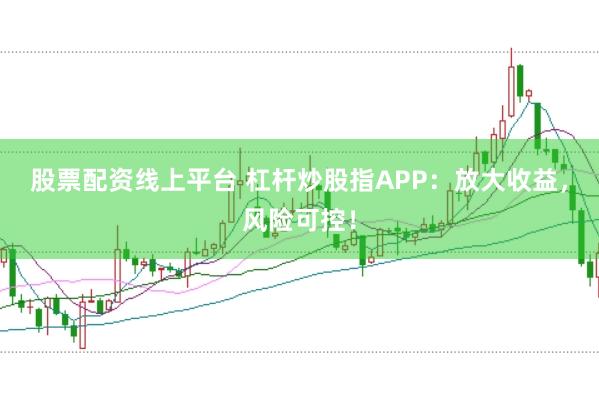 股票配资线上平台 杠杆炒股指APP：放大收益，风险可控！