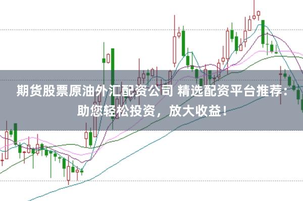 期货股票原油外汇配资公司 精选配资平台推荐：助您轻松投资，放大收益！
