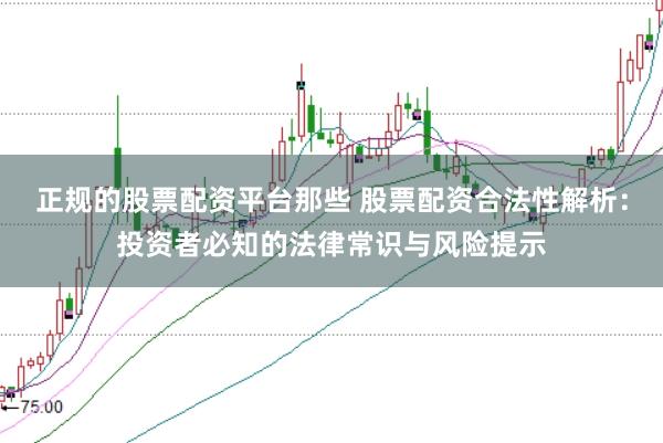 正规的股票配资平台那些 股票配资合法性解析：投资者必知的法律常识与风险提示