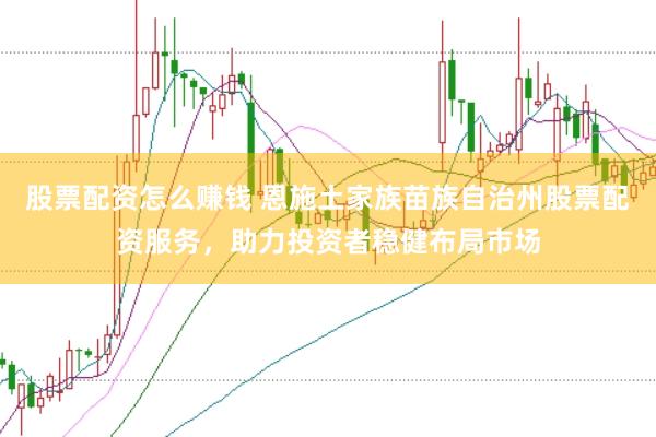 股票配资怎么赚钱 恩施土家族苗族自治州股票配资服务，助力投资者稳健布局市场