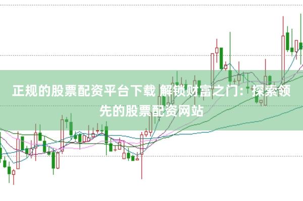 正规的股票配资平台下载 解锁财富之门:探索领先的股票配资网站