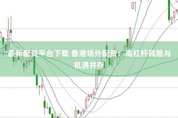 最新配资平台下载 香港场外配资:高杠杆风险与机遇并存