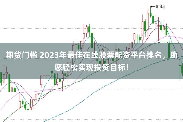 期货门槛 2023年最佳在线股票配资平台排名,助您轻松实现投资目标!