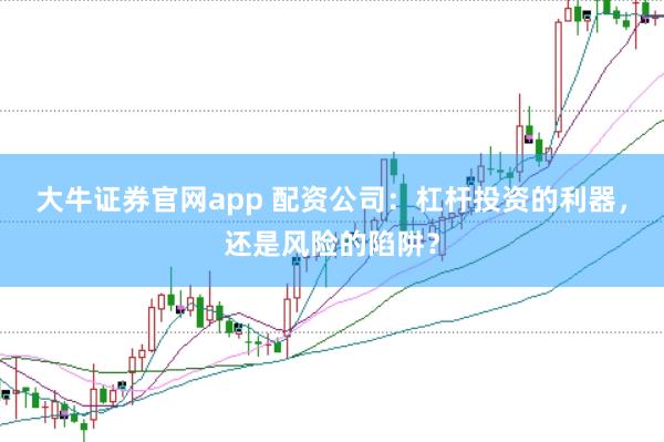 大牛证券官网app 配资公司：杠杆投资的利器，还是风险的陷阱？