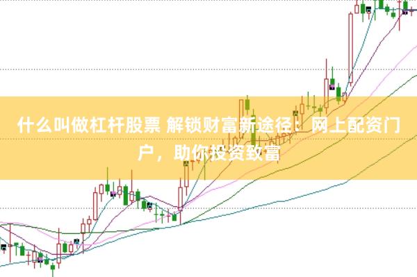 什么叫做杠杆股票 解锁财富新途径:网上配资门户,助你投资致富