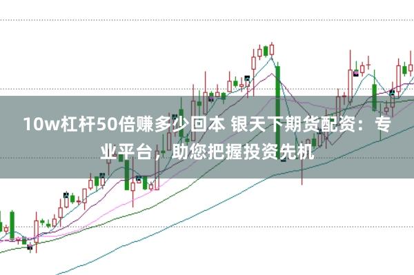 10w杠杆50倍赚多少回本 银天下期货配资:专业平台,助您把握投资先机