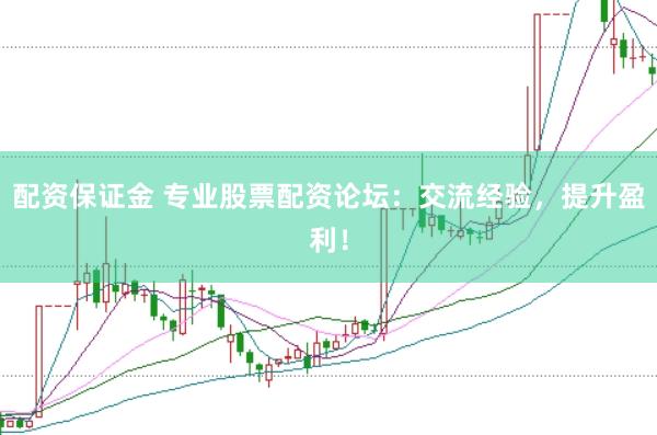 配资保证金 专业股票配资论坛：交流经验，提升盈利！
