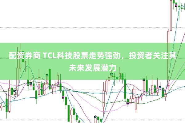 配资券商 TCL科技股票走势强劲,投资者关注其未来发展潜力
