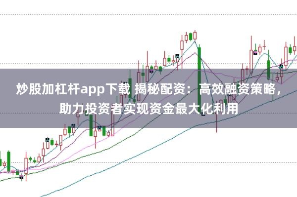 炒股加杠杆app下载 揭秘配资：高效融资策略，助力投资者实现资金最大化利用
