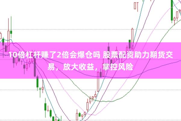 10倍杠杆赚了2倍会爆仓吗 股票配资助力期货交易，放大收益，掌控风险