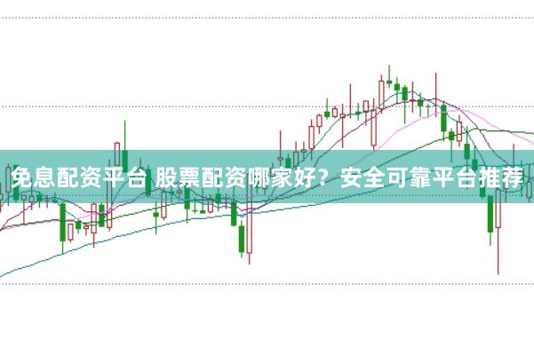免息配资平台 股票配资哪家好？安全可靠平台推荐