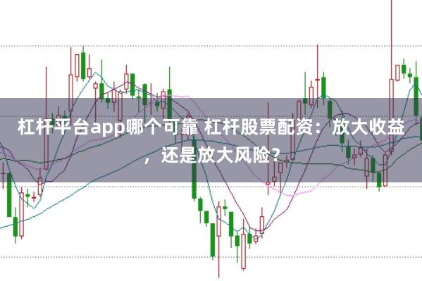 杠杆平台app哪个可靠 杠杆股票配资：放大收益，还是放大风险？