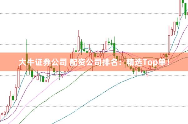 大牛证券公司 配资公司排名：精选Top单！