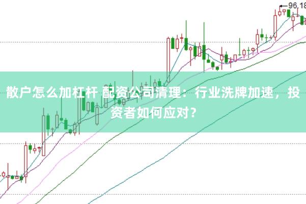 散户怎么加杠杆 配资公司清理:行业洗牌加速,投资者如何应对?