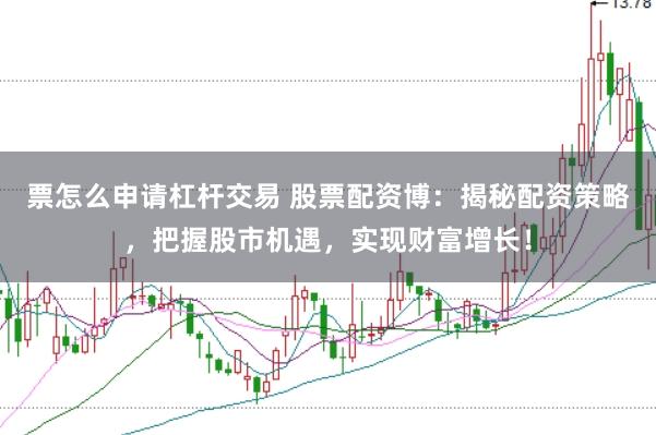 票怎么申请杠杆交易 股票配资博：揭秘配资策略，把握股市机遇，实现财富增长！