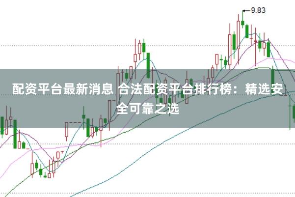 配资平台最新消息 合法配资平台排行榜：精选安全可靠之选