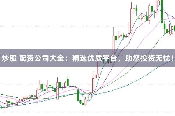 炒股 配资公司大全：精选优质平台，助您投资无忧！