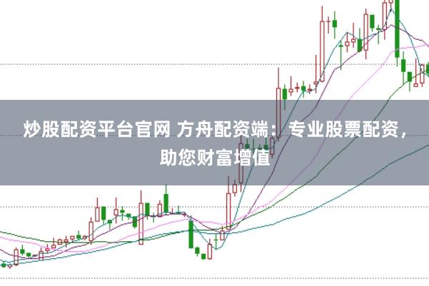 炒股配资平台官网 方舟配资端：专业股票配资，助您财富增值
