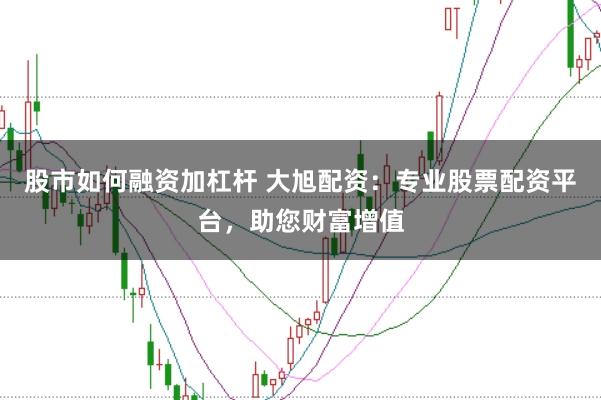 股市如何融资加杠杆 大旭配资：专业股票配资平台，助您财富增值