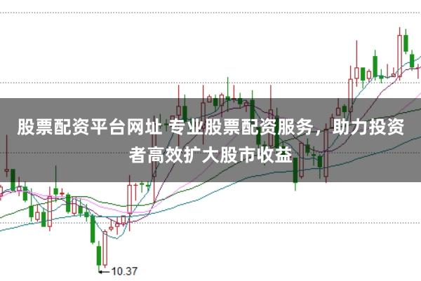 股票配资平台网址 专业股票配资服务，助力投资者高效扩大股市收益