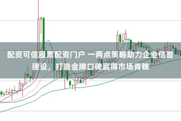 配资可信股票配资门户 一两点策略助力企业信誉建设,打造金牌口碑赢得市场青睐