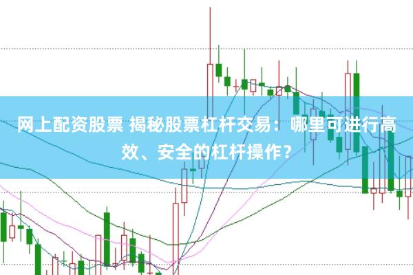 网上配资股票 揭秘股票杠杆交易:哪里可进行高效、安全的杠杆操作?