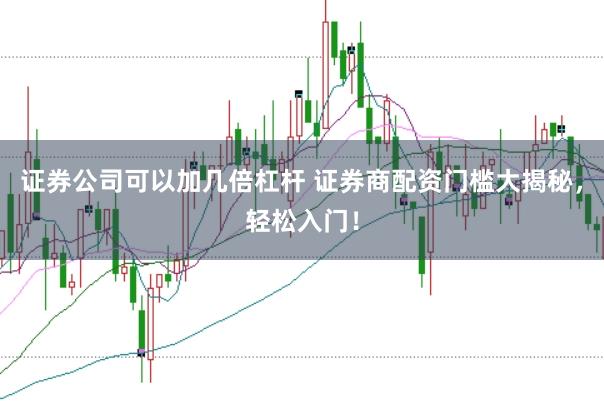 证券公司可以加几倍杠杆 证券商配资门槛大揭秘，轻松入门！