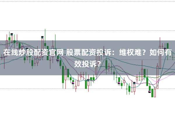 在线炒股配资官网 股票配资投诉：维权难？如何有效投诉？