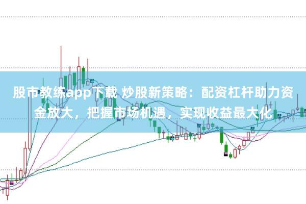 股市教练app下载 炒股新策略:配资杠杆助力资金放大,把握市场机遇,实现收益最大化