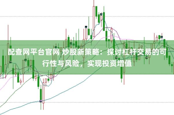 配查网平台官网 炒股新策略：探讨杠杆交易的可行性与风险，实现投资增值