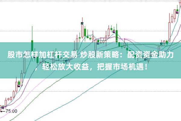 股市怎样加杠杆交易 炒股新策略：配资资金助力，轻松放大收益，把握市场机遇！