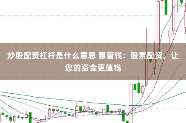 炒股配资杠杆是什么意思 惠管钱:股票配资,让您的资金更值钱