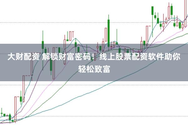 大财配资 解锁财富密码！线上股票配资软件助你轻松致富