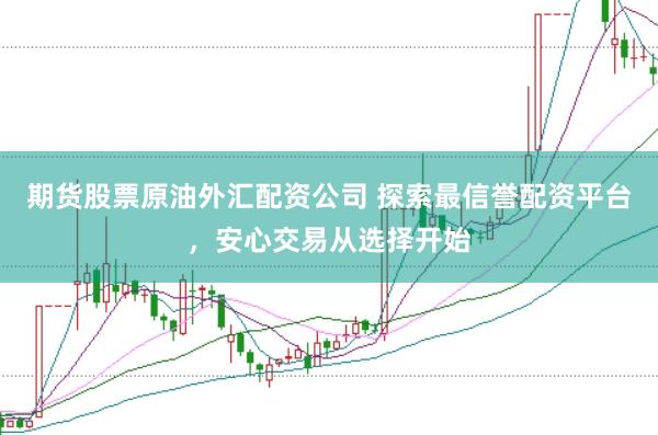 期货股票原油外汇配资公司 探索最信誉配资平台，安心交易从选择开始