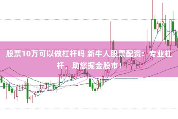 股票10万可以做杠杆吗 新牛人股票配资：专业杠杆，助您掘金股市！