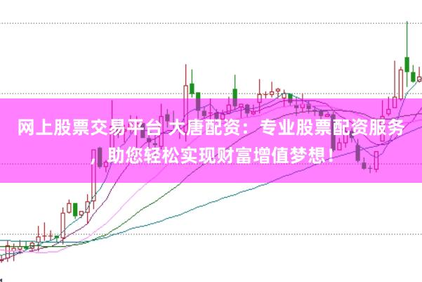 网上股票交易平台 大唐配资：专业股票配资服务，助您轻松实现财富增值梦想！