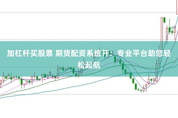 加杠杆买股票 期货配资系统开：专业平台助您轻松起航