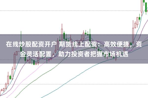 在线炒股配资开户 期货线上配资：高效便捷，资金灵活配置，助力投资者把握市场机遇
