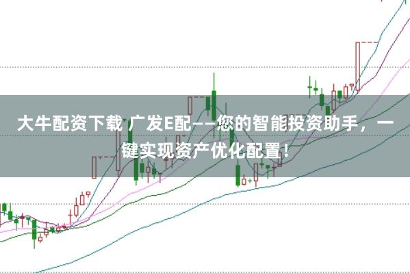 大牛配资下载 广发E配——您的智能投资助手，一键实现资产优化配置！