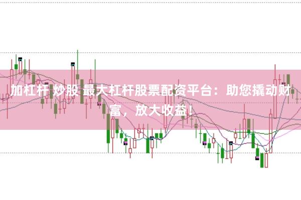 加杠杆 炒股 最大杠杆股票配资平台：助您撬动财富，放大收益！