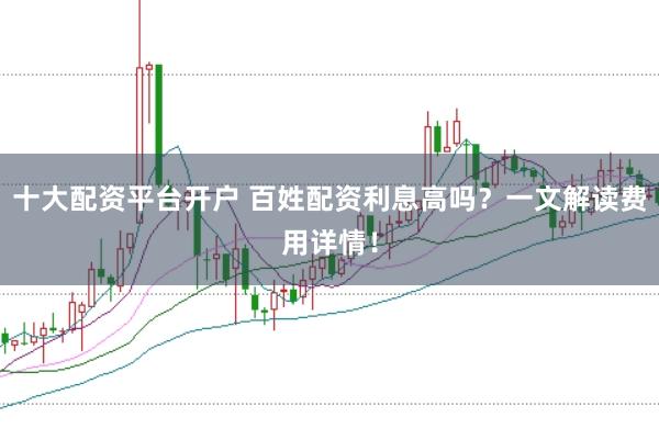 十大配资平台开户 百姓配资利息高吗？一文解读费用详情！