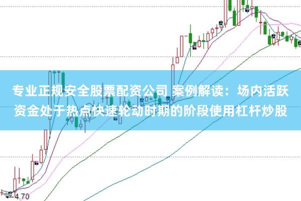 专业正规安全股票配资公司 案例解读:场内活跃资金处于热点快速轮动时期的阶段使用杠杆炒股