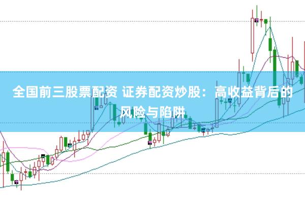 全国前三股票配资 证券配资炒股:高收益背后的风险与陷阱