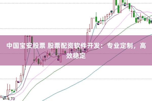 中国宝安股票 股票配资软件开发：专业定制，高效稳定