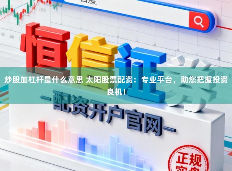 炒股加杠杆是什么意思 太阳股票配资：专业平台，助您把握投资良机！