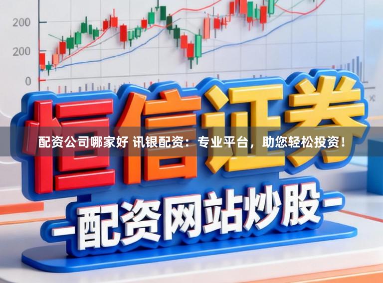 配资公司哪家好 讯银配资：专业平台，助您轻松投资！