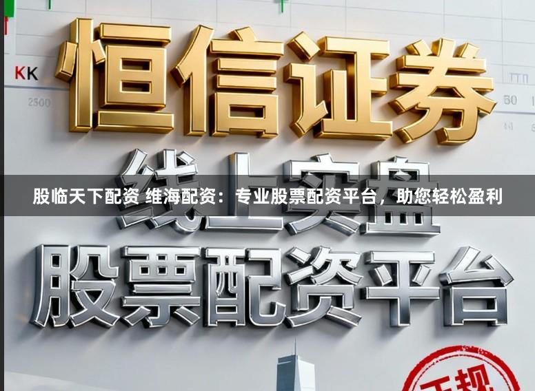股临天下配资 维海配资：专业股票配资平台，助您轻松盈利