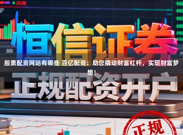 股票配资网站有哪些 百亿配资：助您撬动财富杠杆，实现财富梦想！