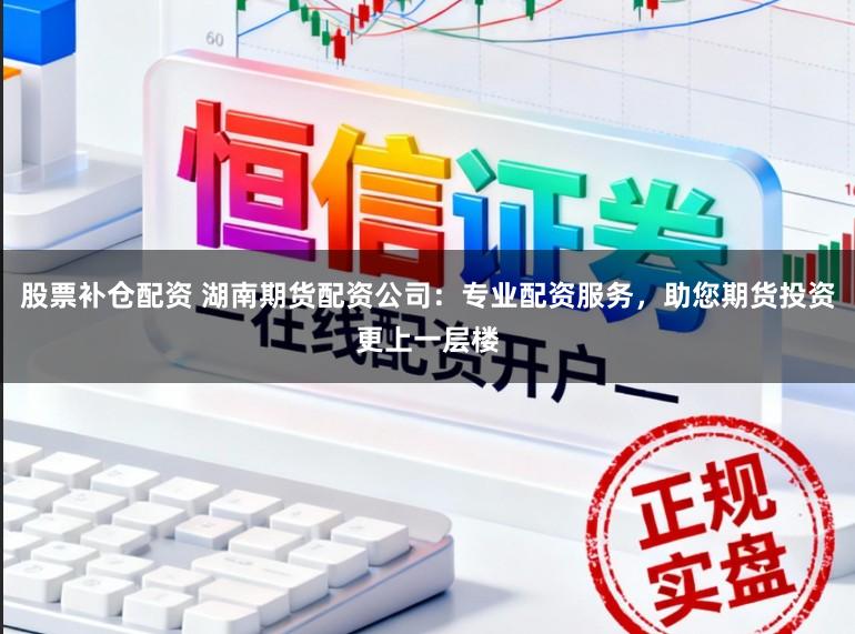 股票补仓配资 湖南期货配资公司：专业配资服务，助您期货投资更上一层楼
